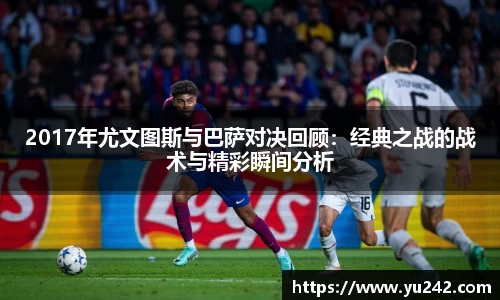 2017年尤文图斯与巴萨对决回顾:经典之战的战术与精彩瞬间分析